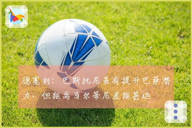 德塞利：巴斯托尼虽有提升巴萨潜力，但距离马尔蒂尼差距甚远