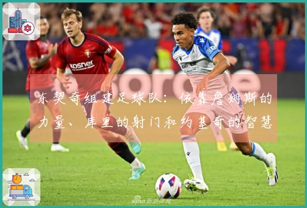东契奇组建足球队：依靠詹姆斯的力量、库里的射门和约基奇的智慧