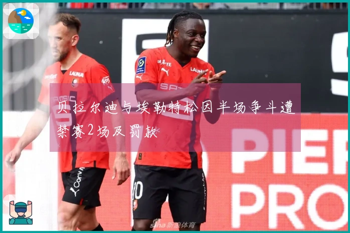 贝拉尔迪与埃勒特松因半场争斗遭禁赛2场及罚款