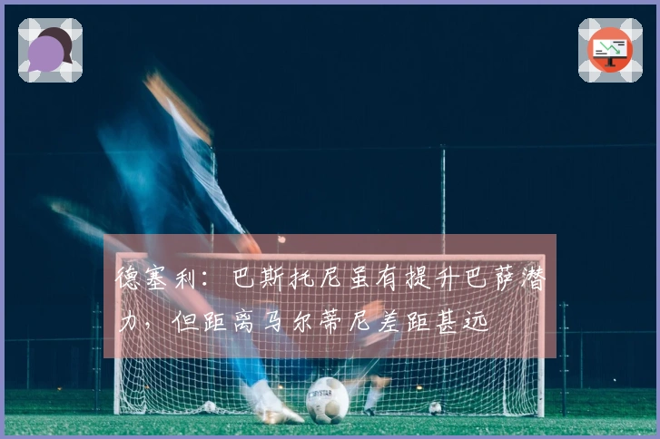 德塞利：巴斯托尼虽有提升巴萨潜力，但距离马尔蒂尼差距甚远
