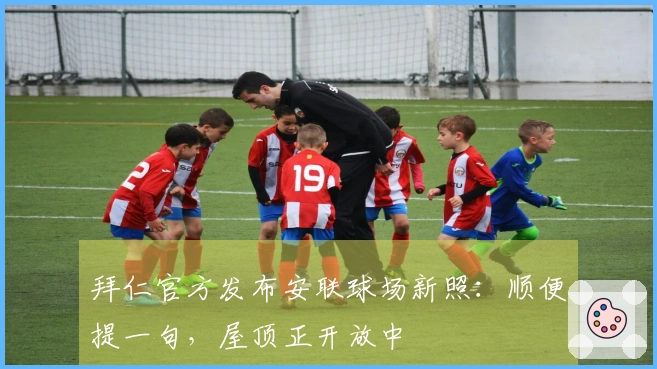 拜仁官方发布安联球场新照：顺便提一句，屋顶正开放中