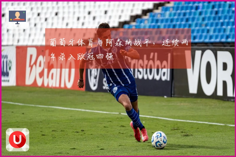 葡萄牙体育与阿森纳战平，连续两年杀入欧冠四强