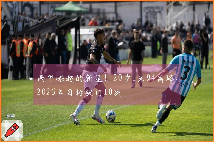 西甲崛起的新星！20岁1米94高塔，2026年目标破门10次