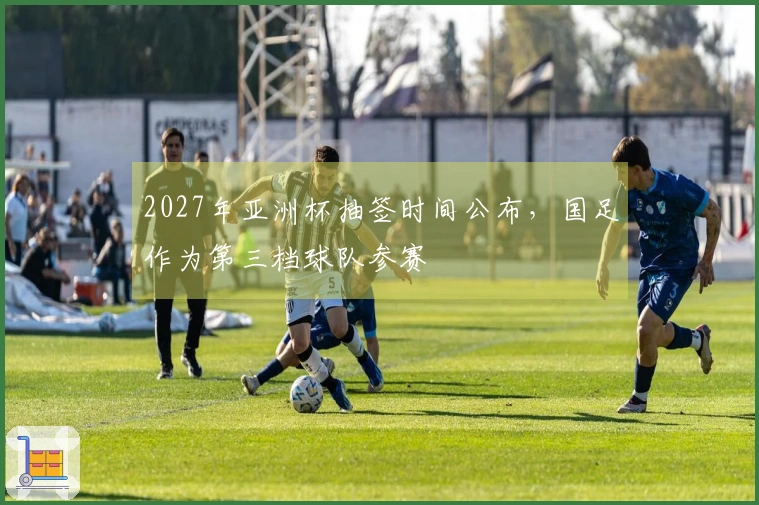 2027年亚洲杯抽签时间公布，国足作为第三档球队参赛