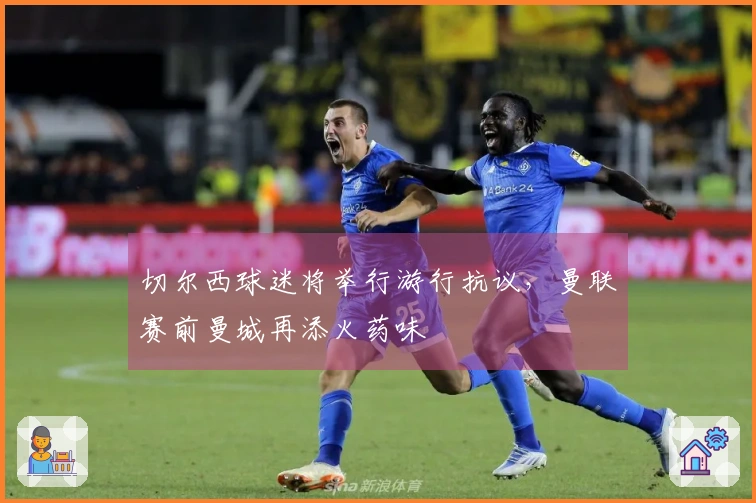 切尔西球迷将举行游行抗议，曼联赛前曼城再添火药味