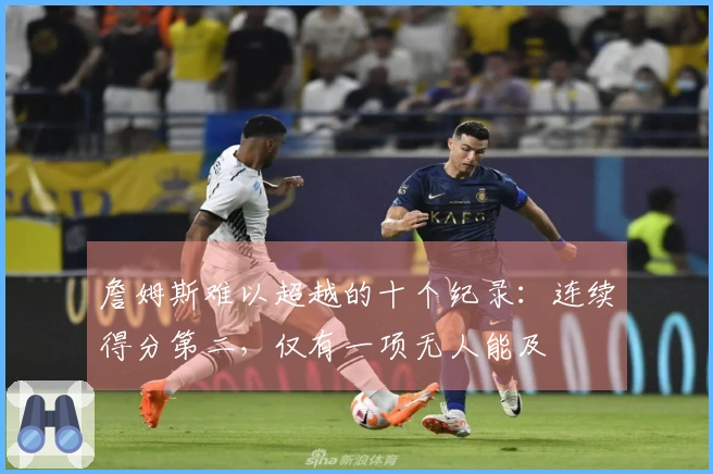 詹姆斯难以超越的十个纪录：连续得分第二，仅有一项无人能及