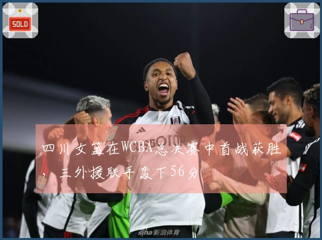 四川女篮在WCBA总决赛中首战获胜，三外援联手轰下56分