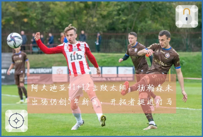 阿夫迪亚41+12击败太阳，杨瀚森未出场仍创5年新高，开拓者挺进对马刺的战斗