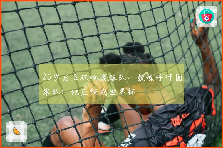 26岁后卫双响援球队，教练呼吁国家队：他应征战世界杯