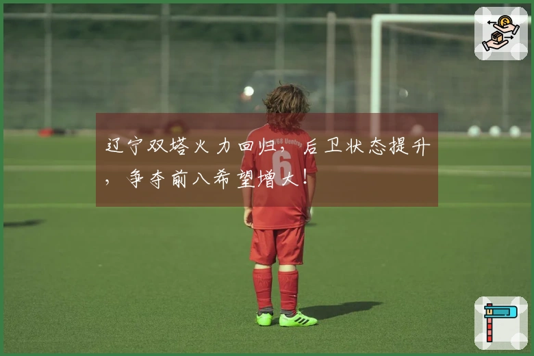 辽宁双塔火力回归，后卫状态提升，争夺前八希望增大！