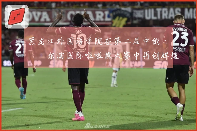 黑龙江外国语学院在第二届中俄·哈尔滨国际啦啦操大赛中再创辉煌