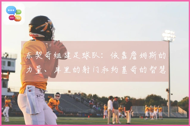 东契奇组建足球队：依靠詹姆斯的力量、库里的射门和约基奇的智慧