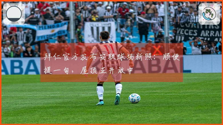 拜仁官方发布安联球场新照：顺便提一句，屋顶正开放中
