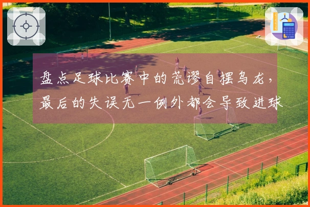 盘点足球比赛中的荒谬自摆乌龙，最后的失误无一例外都会导致进球