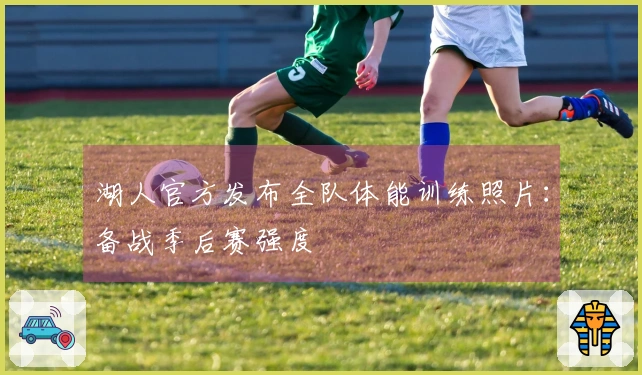 湖人官方发布全队体能训练照片：备战季后赛强度