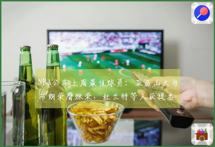 NBA公布上周最佳球员：亚历山大与布朗荣膺殊荣，杜兰特等人获提名