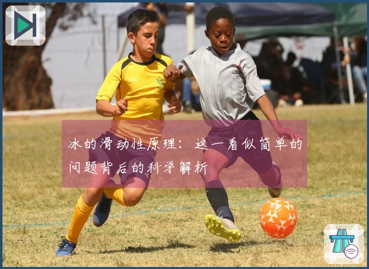 冰的滑动性原理：这一看似简单的问题背后的科学解析