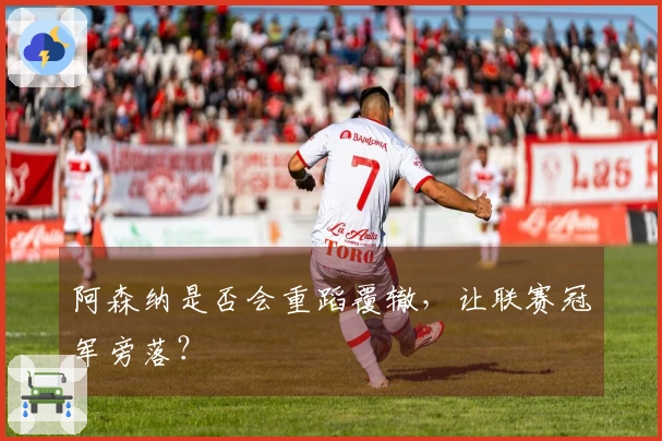 阿森纳是否会重蹈覆辙，让联赛冠军旁落？