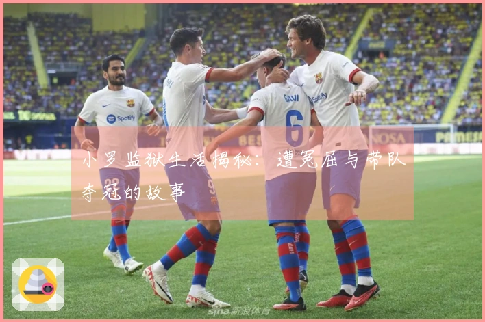 小罗监狱生活揭秘：遭冤屈与带队夺冠的故事