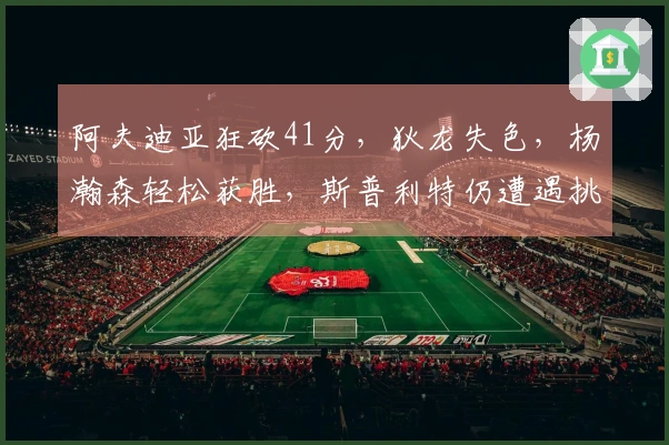 阿夫迪亚狂砍41分，狄龙失色，杨瀚森轻松获胜，斯普利特仍遭遇挑战