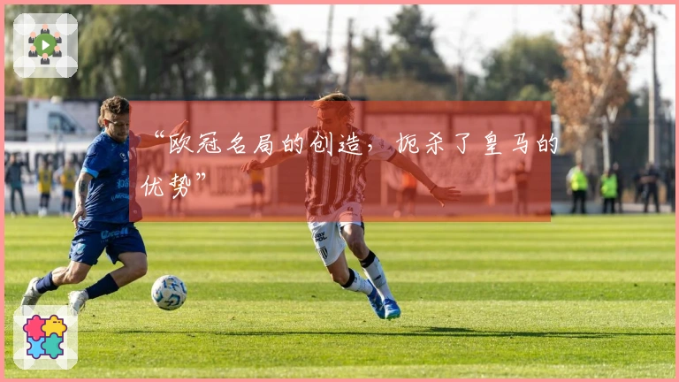 “欧冠名局的创造，扼杀了皇马的优势”