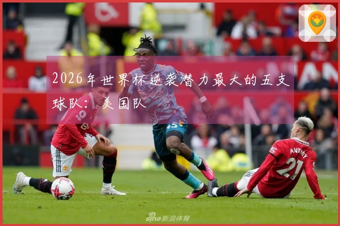2026年世界杯逆袭潜力最大的五支球队：美国队