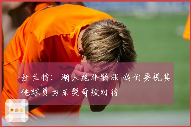 杜兰特：湖人绝非弱旅 我们要视其他球员为东契奇般对待