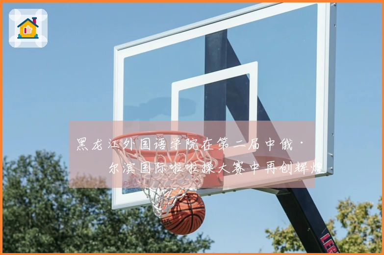 黑龙江外国语学院在第二届中俄·哈尔滨国际啦啦操大赛中再创辉煌