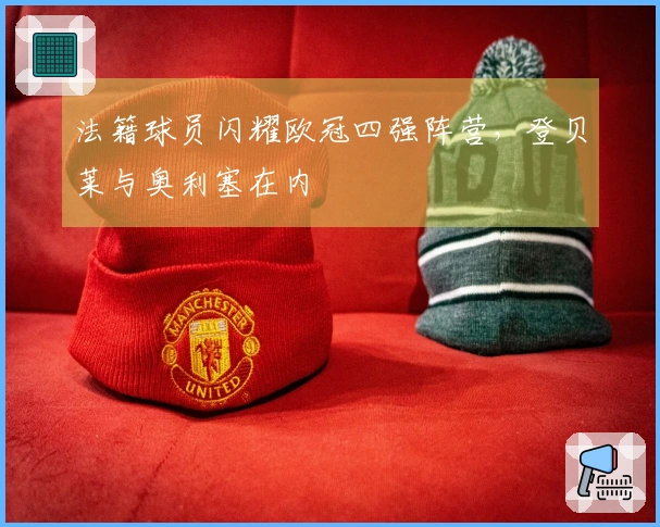 法籍球员闪耀欧冠四强阵营，登贝莱与奥利塞在内