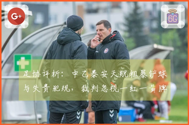 足协评析：中乙泰安天贶粗暴铲球与失责犯规，裁判忽视一红一黄牌