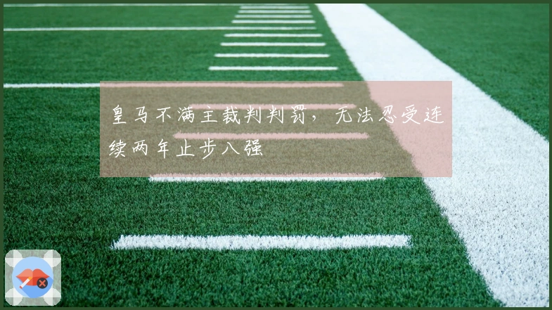 皇马不满主裁判判罚，无法忍受连续两年止步八强