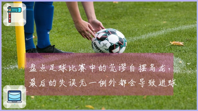 盘点足球比赛中的荒谬自摆乌龙，最后的失误无一例外都会导致进球